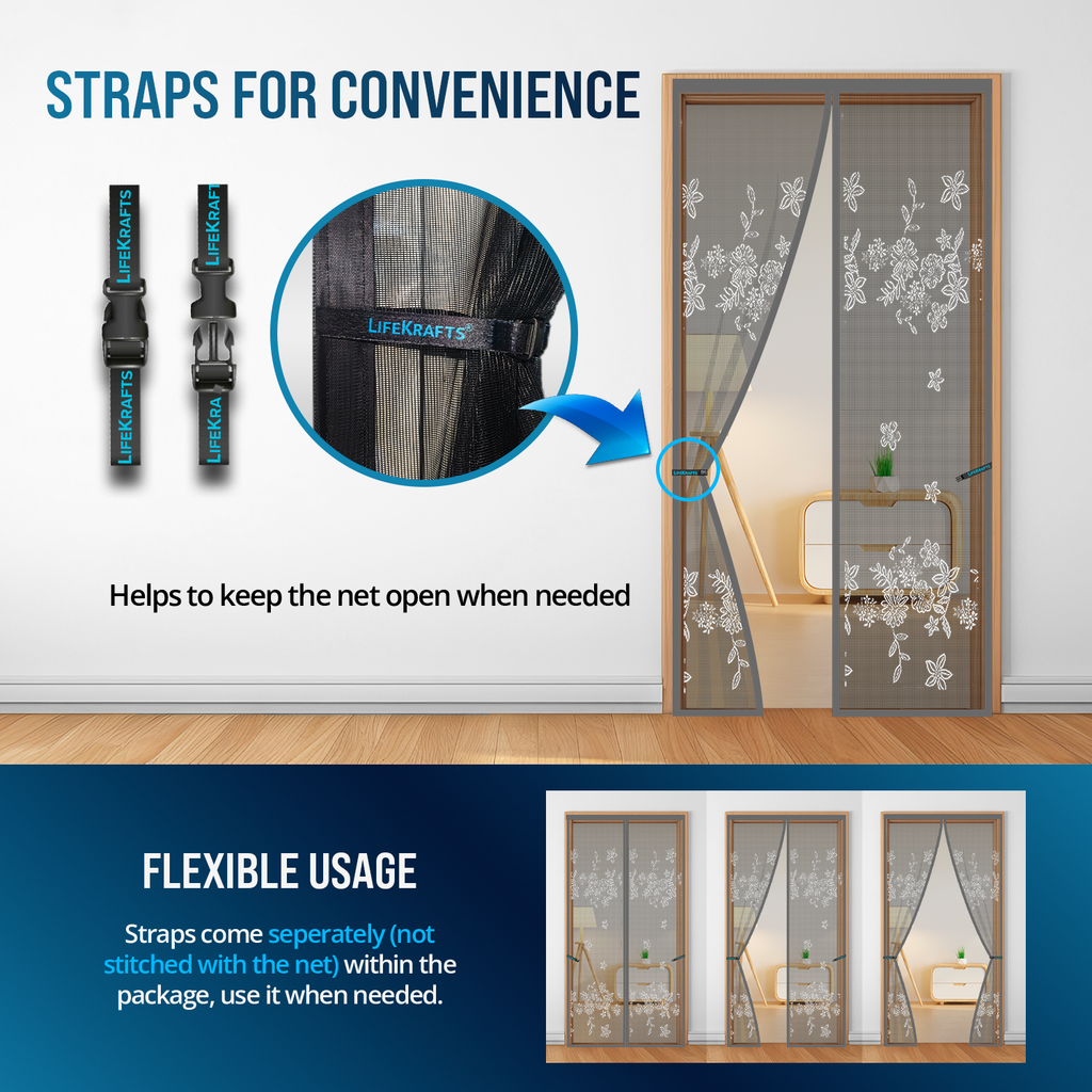 LifeKrafts Grey Jacquard Door Net Adjustable Roll-Up 
Convenience Straps – Roll and Secure the Premium Jacquard 
Mesh Open for Full Unobstructed Access During Daytime, 
Moving, Guest Visits or Ventilation Sessions, Then 
Release for Instant Auto-Close Mosquito Protection at 
Night – Minimises Daily Magnetic Snap Wear to Preserve 
the Woven Jacquard Pattern and Extend Net Life 
Significantly, Making This the Most Durable Designer 
Door Screen for Daily Indian Home Use